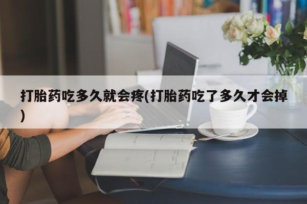 流产药在线购买打胎药吃多久就会疼(打胎药吃了多久才会掉)