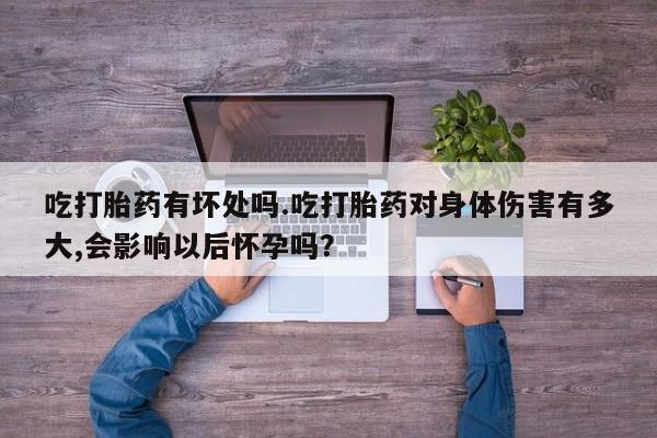 流产药在线购买吃打胎药有坏处吗.吃打胎药对身体伤害有多大,会影响以后怀孕吗？