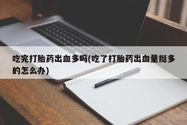 流产药在线购买吃完打胎药出血多吗(吃了打胎药出血量挺多的怎么办)