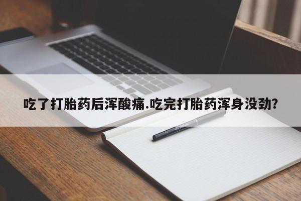 流产药在线购买吃了打胎药后浑酸痛.吃完打胎药浑身没劲？