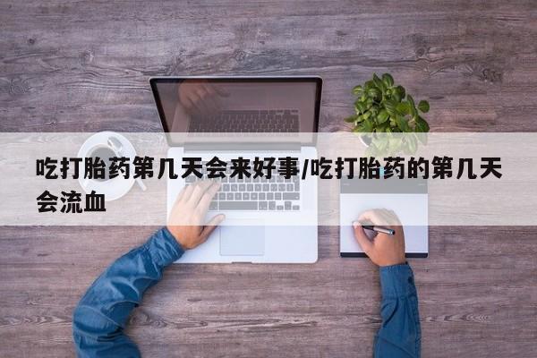 流产药在线购买吃打胎药第几天会来好事/吃打胎药的第几天会流血