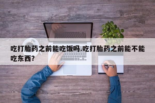 流产药在线购买吃打胎药之前能吃饭吗.吃打胎药之前能不能吃东西？