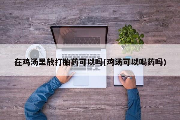 流产药在线购买在鸡汤里放打胎药可以吗(鸡汤可以喝药吗)