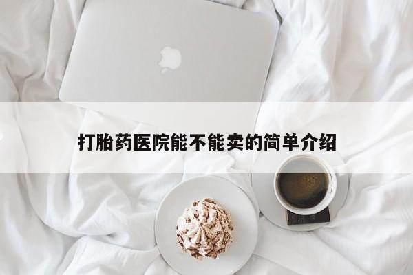 流产药在线购买打胎药医院能不能卖的简单介绍