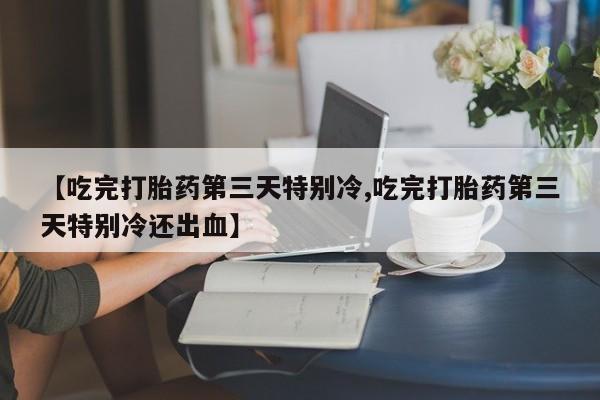 流产药在线购买【吃完打胎药第三天特别冷,吃完打胎药第三天特别冷还出血】