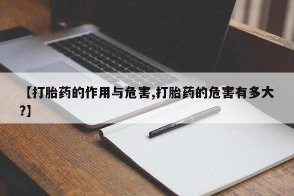 流产药在线购买【打胎药的作用与危害,打胎药的危害有多大?】