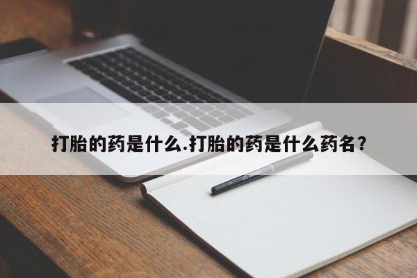 流产药在线购买打胎的药是什么.打胎的药是什么药名？
