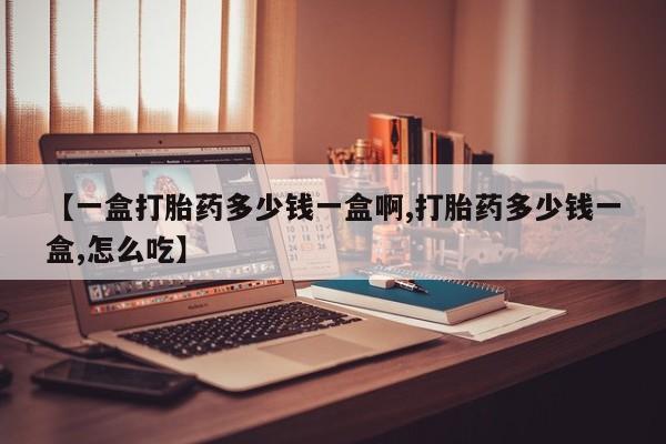 流产药在线购买【一盒打胎药多少钱一盒啊,打胎药多少钱一盒,怎么吃】