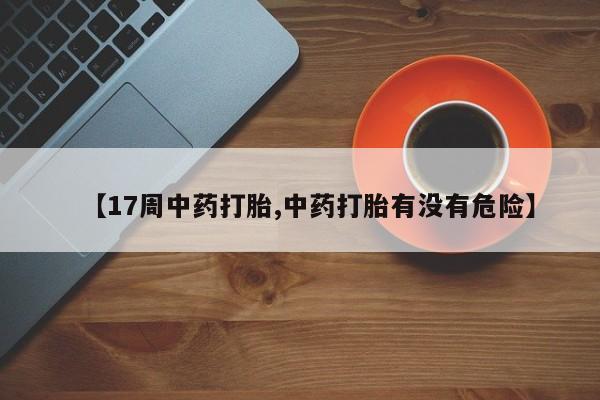 流产药在线购买【17周中药打胎,中药打胎有没有危险】