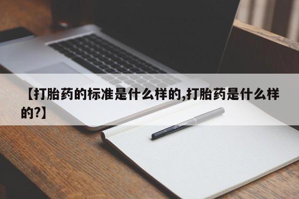 流产药在线购买【打胎药的标准是什么样的,打胎药是什么样的?】