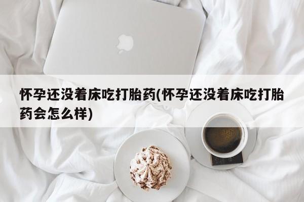 流产药在线购买怀孕还没着床吃打胎药(怀孕还没着床吃打胎药会怎么样)