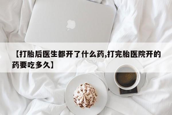 流产药在线购买【打胎后医生都开了什么药,打完胎医院开的药要吃多久】