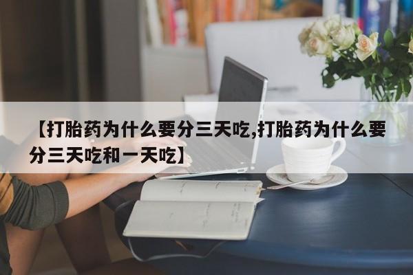 流产药在线购买【打胎药为什么要分三天吃,打胎药为什么要分三天吃和一天吃】