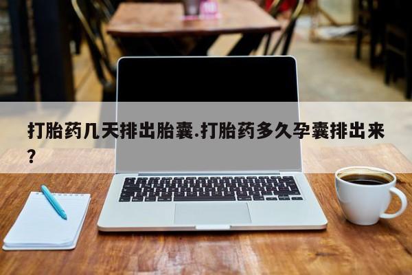 流产药在线购买打胎药几天排出胎囊.打胎药多久孕囊排出来？
