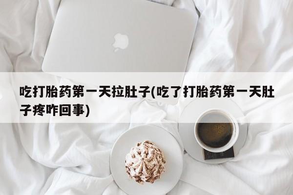 流产药在线购买吃打胎药第一天拉肚子(吃了打胎药第一天肚子疼咋回事)