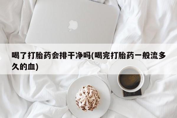 流产药在线购买喝了打胎药会排干净吗(喝完打胎药一般流多久的血)
