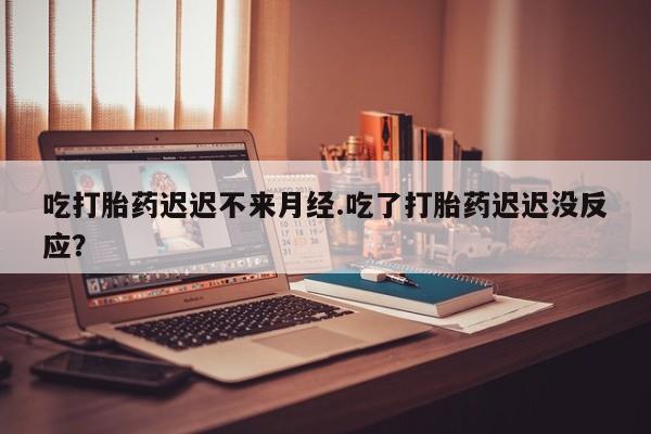 流产药在线购买吃打胎药迟迟不来月经.吃了打胎药迟迟没反应？