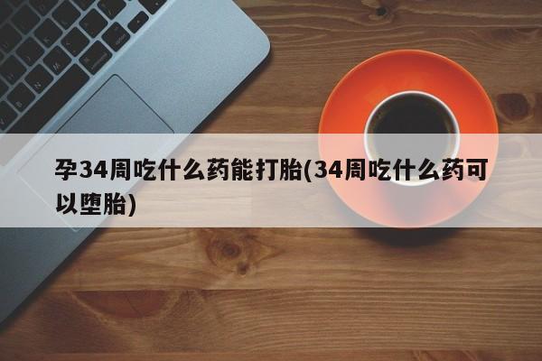 流产药在线购买孕34周吃什么药能打胎(34周吃什么药可以堕胎)