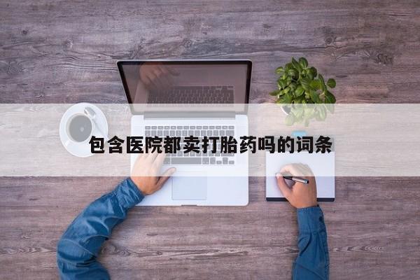流产药在线购买包含医院都卖打胎药吗的词条