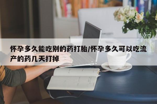 流产药在线购买怀孕多久能吃别的药打胎/怀孕多久可以吃流产的药几天打掉