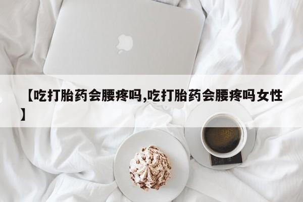 流产药在线购买【吃打胎药会腰疼吗,吃打胎药会腰疼吗女性】
