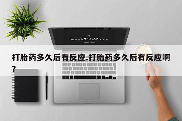 流产药在线购买打胎药多久后有反应.打胎药多久后有反应啊？