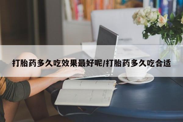 流产药在线购买打胎药多久吃效果最好呢/打胎药多久吃合适