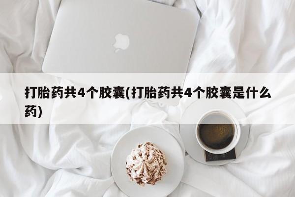 流产药在线购买打胎药共4个胶囊(打胎药共4个胶囊是什么药)