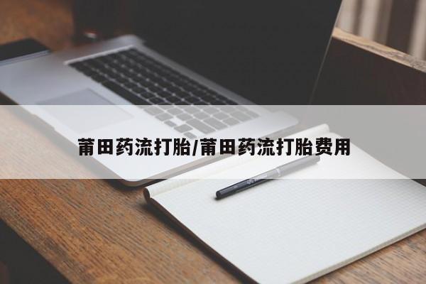 流产药在线购买莆田药流打胎/莆田药流打胎费用