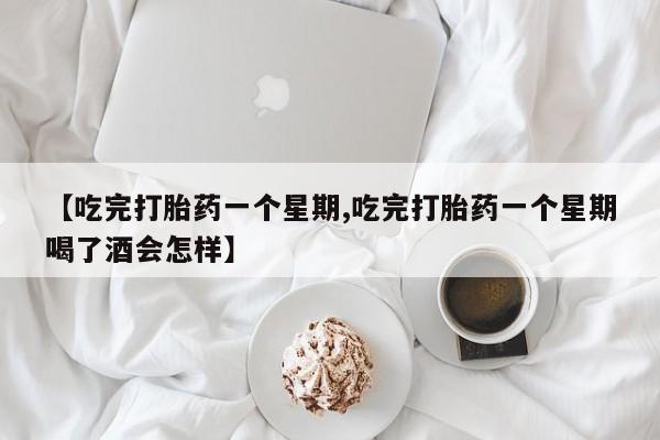 流产药在线购买【吃完打胎药一个星期,吃完打胎药一个星期喝了酒会怎样】