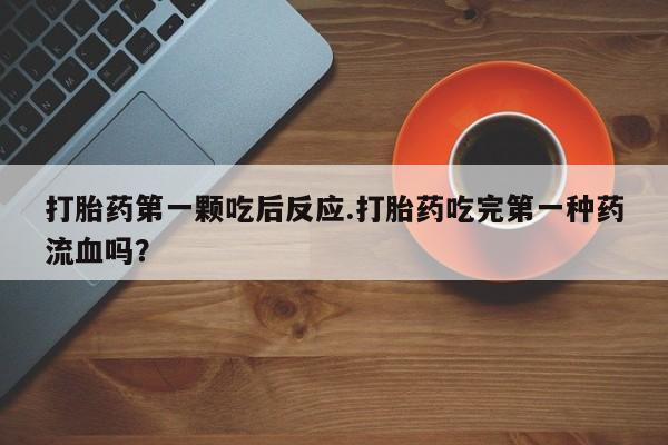 流产药在线购买打胎药第一颗吃后反应.打胎药吃完第一种药流血吗？