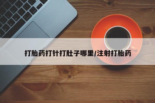 流产药在线购买打胎药打针打肚子哪里/注射打胎药