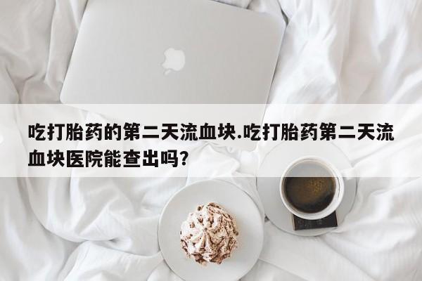 流产药在线购买吃打胎药的第二天流血块.吃打胎药第二天流血块医院能查出吗？