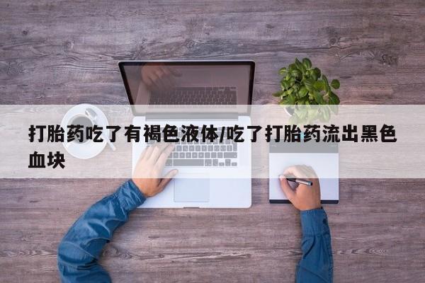 流产药在线购买打胎药吃了有褐色液体/吃了打胎药流出黑色血块