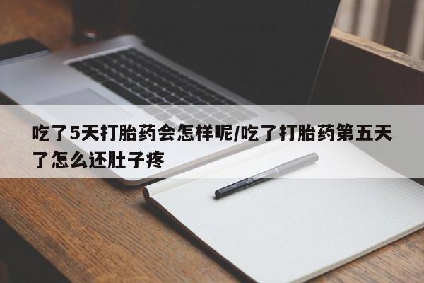 流产药在线购买吃了5天打胎药会怎样呢/吃了打胎药第五天了怎么还肚子疼