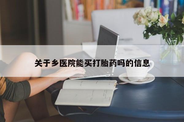 流产药在线购买关于乡医院能买打胎药吗的信息