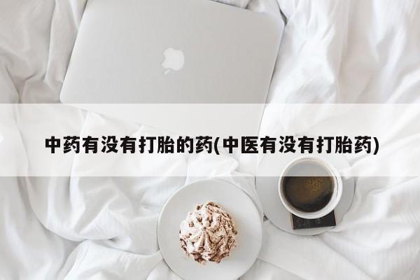 流产药在线购买中药有没有打胎的药(中医有没有打胎药)