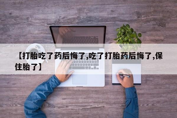 流产药在线购买【打胎吃了药后悔了,吃了打胎药后悔了,保住胎了】