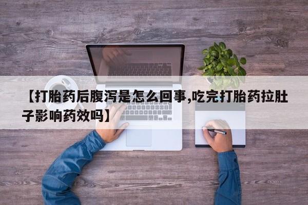 流产药在线购买【打胎药后腹泻是怎么回事,吃完打胎药拉肚子影响药效吗】