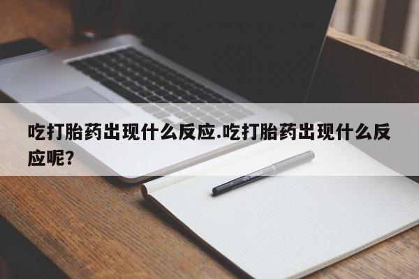 流产药在线购买吃打胎药出现什么反应.吃打胎药出现什么反应呢？
