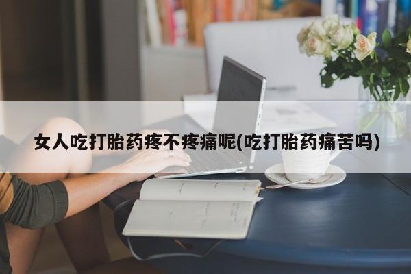 流产药在线购买女人吃打胎药疼不疼痛呢(吃打胎药痛苦吗)