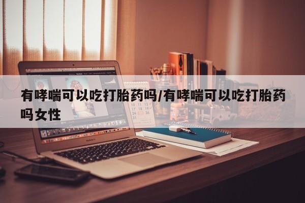 流产药在线购买有哮喘可以吃打胎药吗/有哮喘可以吃打胎药吗女性