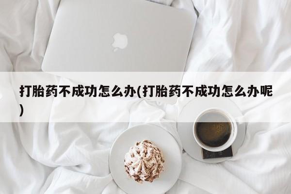 流产药在线购买打胎药不成功怎么办(打胎药不成功怎么办呢)