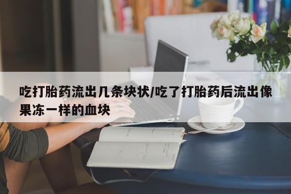 流产药在线购买吃打胎药流出几条块状/吃了打胎药后流出像果冻一样的血块