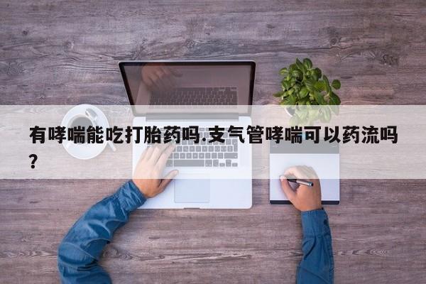 流产药在线购买有哮喘能吃打胎药吗.支气管哮喘可以药流吗？