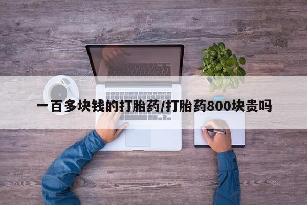 流产药在线购买一百多块钱的打胎药/打胎药800块贵吗