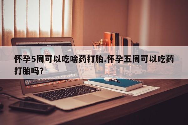 流产药在线购买怀孕5周可以吃啥药打胎.怀孕五周可以吃药打胎吗？