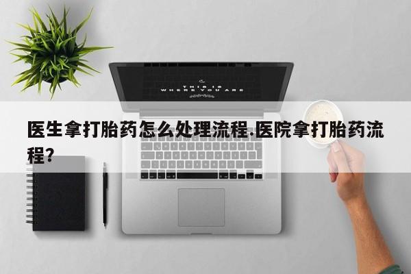 流产药在线购买医生拿打胎药怎么处理流程.医院拿打胎药流程？