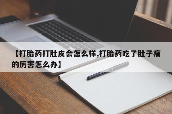 流产药在线购买【打胎药打肚皮会怎么样,打胎药吃了肚子痛的厉害怎么办】