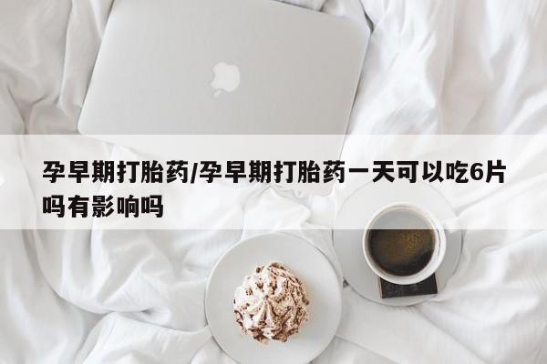流产药在线购买孕早期打胎药/孕早期打胎药一天可以吃6片吗有影响吗